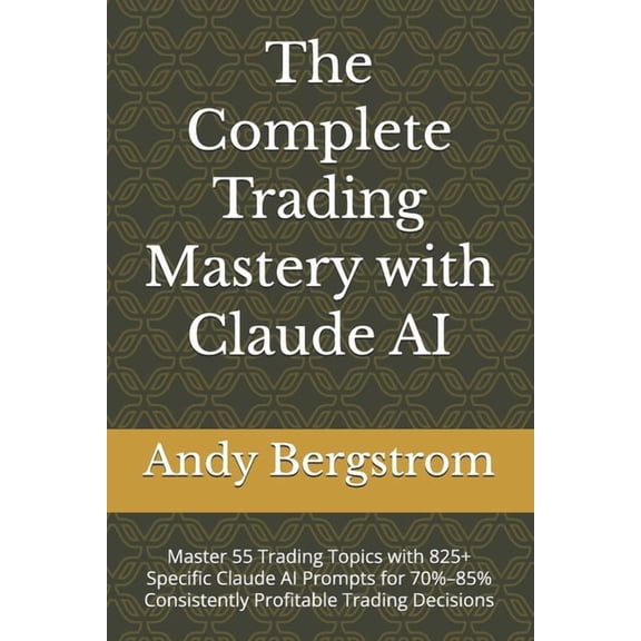 The Complete Trading Mastery with Claude AI: Master 55 Trading Topics with 825+ Specific Claude AI Prompts for 70%-85% C, (Paperback)