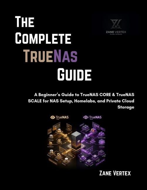 The Complete TrueNAS Guide: A Beginner's Guide to TrueNAS CORE & TrueNAS SCALE for NAS Setup, Homelabs, and Private Clou, (Paperback)
