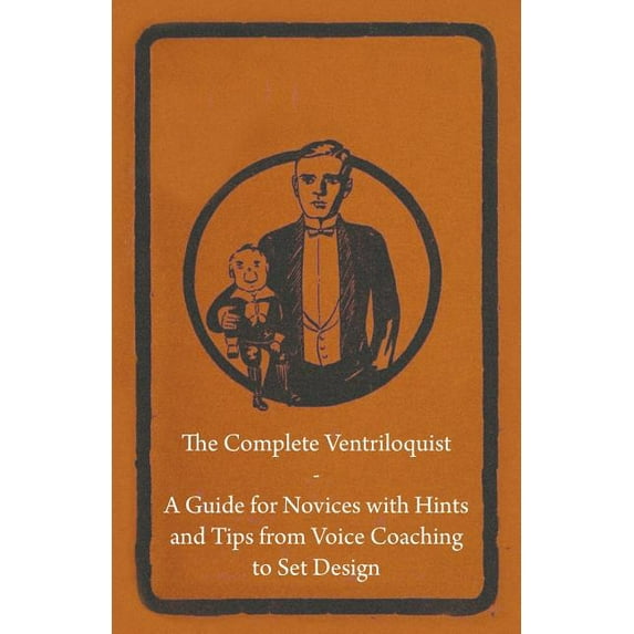 The Complete Ventriloquist - A Guide for Novices with Hints and Tips from Voice Coaching to Set Design