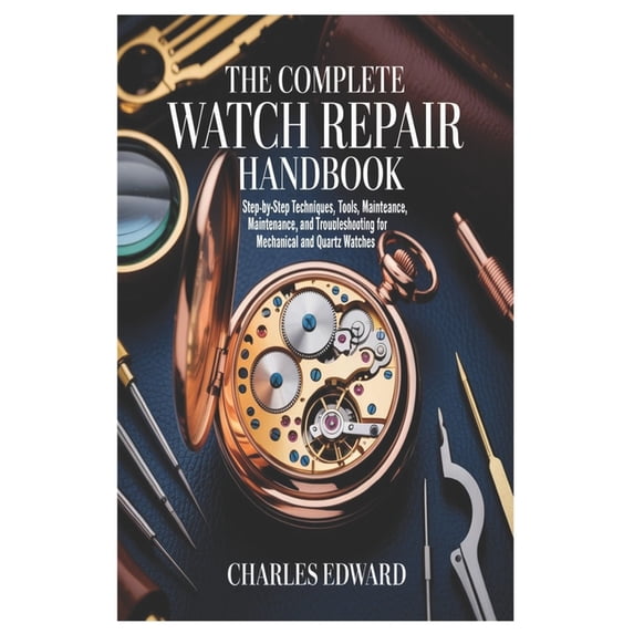 The Complete Watch Repair Handbook: Step-by-Step Techniques, Tools, Maintenance, and Troubleshooting for Mechanical and , (Paperback)