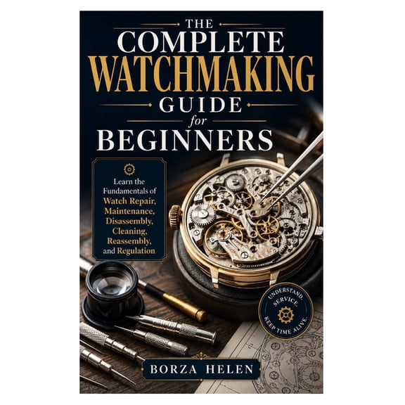 The Complete Watchmaking Guide for Beginners: Learn the Fundamentals of Watch Repair, Maintenance, Disassembly, Cleaning, (Paperback)