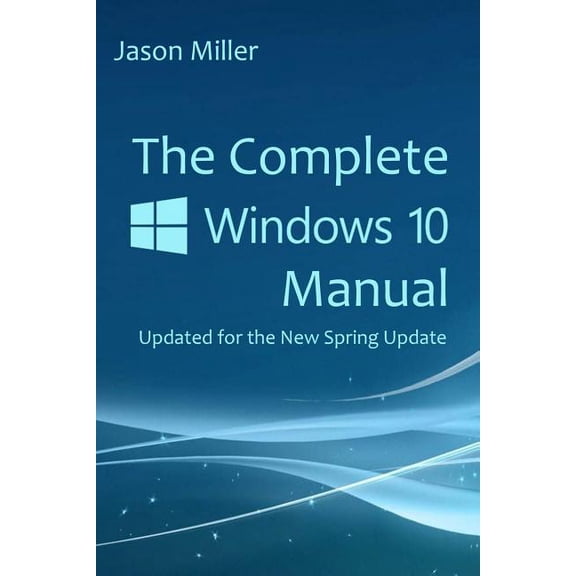 The Complete Windows 10 Manual: Updated for the New Spring Update