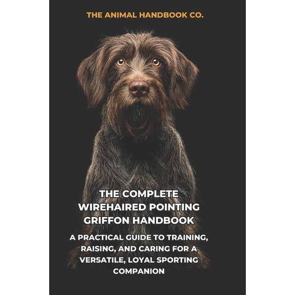 The Complete Wirehaired Pointing Griffon Handbook: A Practical Guide to Training, Raising, and Caring for a Versatile, L, (Paperback)
