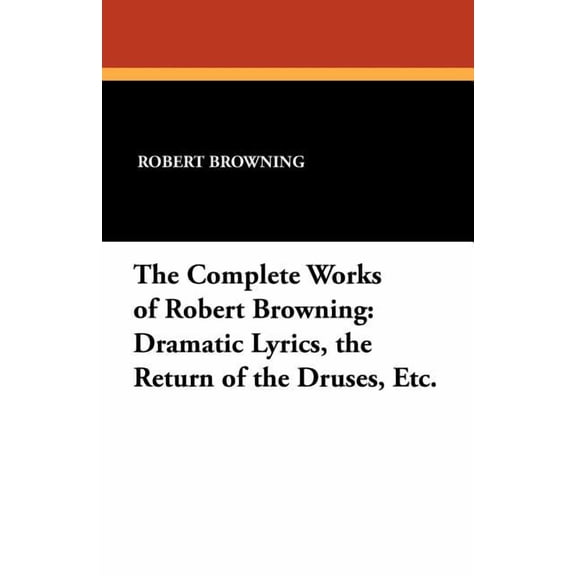 The Complete Works of Robert Browning: Dramatic Lyrics, the Return of the Druses, Etc., (Paperback)