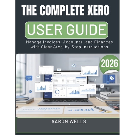 The Complete Xero User Guide 2026: Manage Invoices, Accounts, and Finances with Clear Step-by-Step Instructions, (Paperback)
