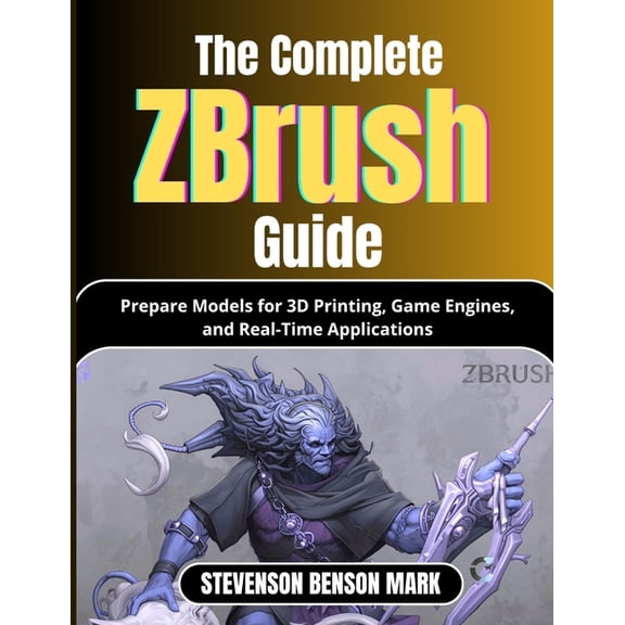 The Complete Zbrush Guide: Prepare Models for 3D Printing, Game Engines, and Real-Time Applications, (Paperback)