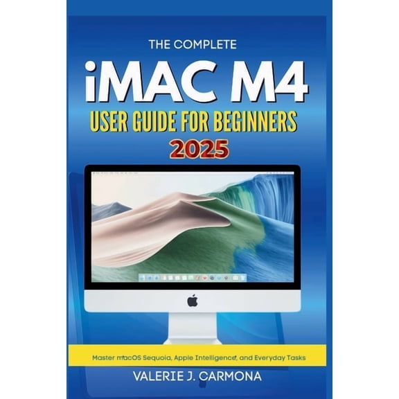 The Complete iMac M4 User Guide for Beginners: Step-by-Step Instructions for Mastering macOS Sequoia and Apple Intellige, (Paperback)