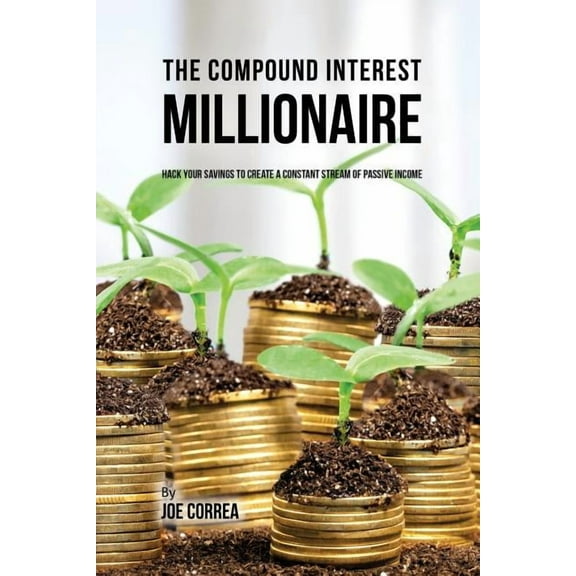 The Compound Interest Millionaire: Hack Your Savings to Create a Constant Stream of Passive Income, (Paperback)