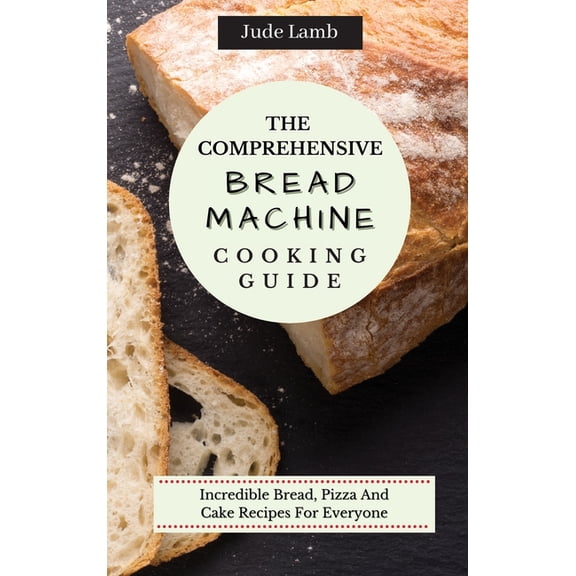 The Comprehensive Bread Machine Cooking Guide: Incredible Bread, Pizza And Cake Recipes For Everyone, (Hardcover)