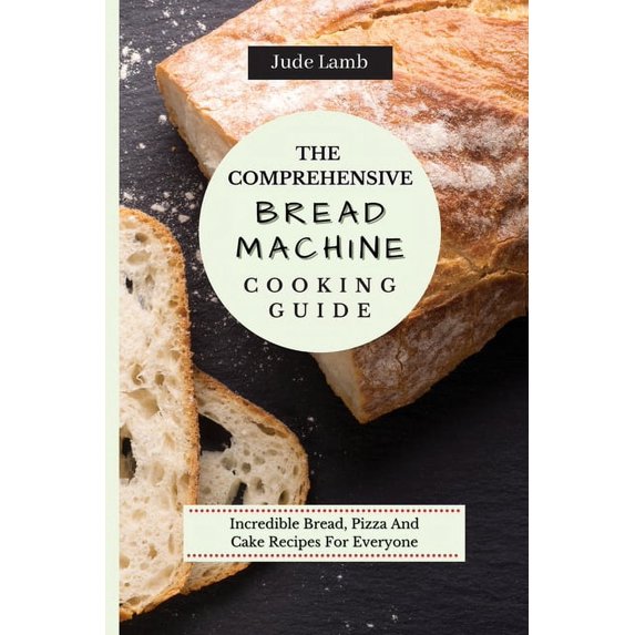 The Comprehensive Bread Machine Cooking Guide: Incredible Bread, Pizza And Cake Recipes For Everyone, (Paperback)