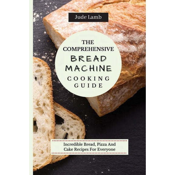 The Comprehensive Bread Machine Cooking Guide: Incredible Bread, Pizza And Cake Recipes For Everyone, (Paperback)