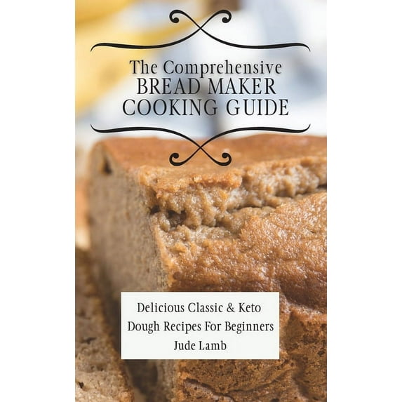 The Comprehensive Bread Maker Cooking Guide: Delicious Classic & Keto Dough Recipes For Beginners, (Hardcover)