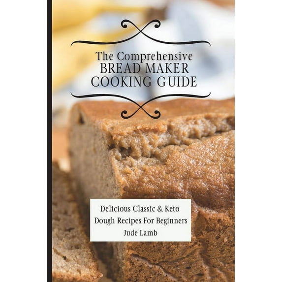 The Comprehensive Bread Maker Cooking Guide: Delicious Classic & Keto Dough Recipes For Beginners, (Paperback)