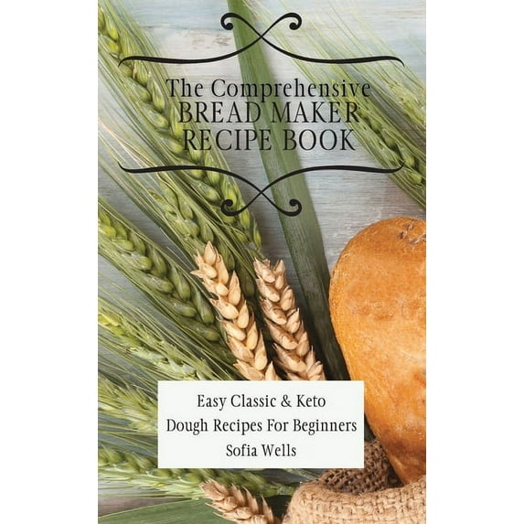 The Comprehensive Bread Maker Recipe Book: Easy Classic & Keto Dough Recipes For Beginners, (Hardcover)