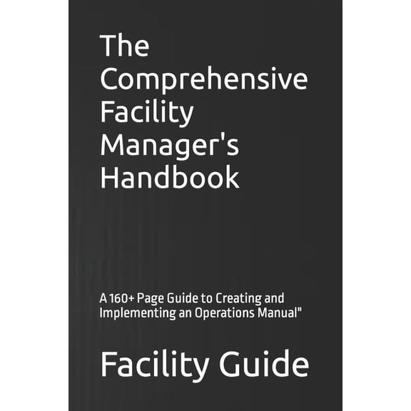 The Comprehensive Facility Manager's Handbook: A 160+ Page Guide to Creating and Implementing an Operations Manual", (Paperback)