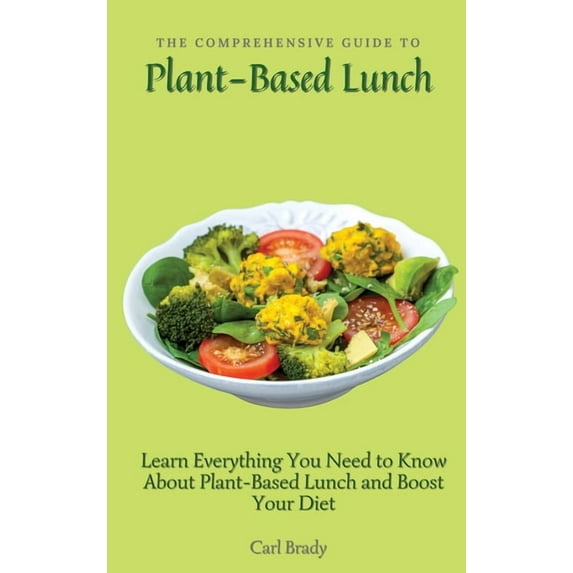 The Comprehensive Guide to Plant-Based Lunch: Learn Everything You Need to Know About Plant-Based Lunch and Boost Your D, (Hardcover)