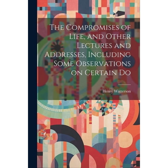 The Compromises of Life, and Other Lectures and Addresses, Including Some Observations on Certain Do (Paperback)
