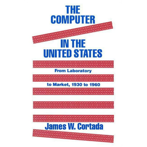 The Computer in the United States: From Laboratory to Market, 1930-60, (Hardcover)