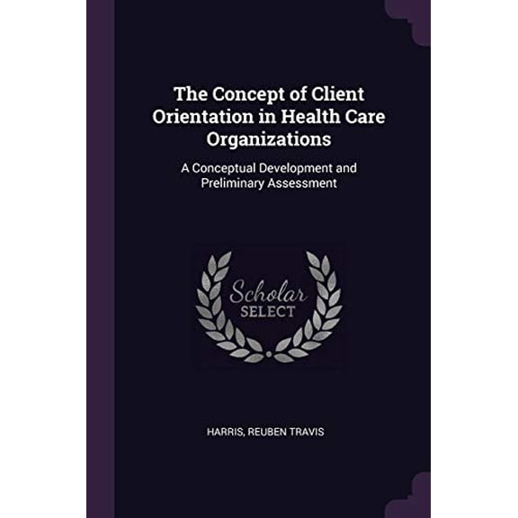 The Concept of Client Orientation in Health Care Organizations : A Conceptual Development and Preliminary Assessment (Paperback)