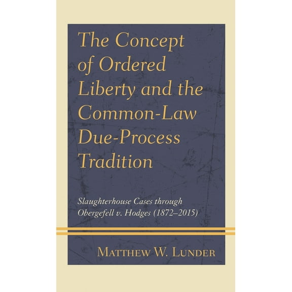 The Concept of Ordered Liberty and the Common-Law Due-Process Tradition: Slaughterhouse Cases Through Obergefell V. Hodg, (Hardcover)
