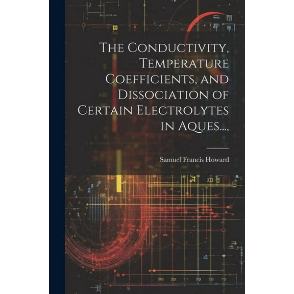 The Conductivity, Temperature Coefficients, and Dissociation of Certain Electrolytes in Aques..., (Paperback)