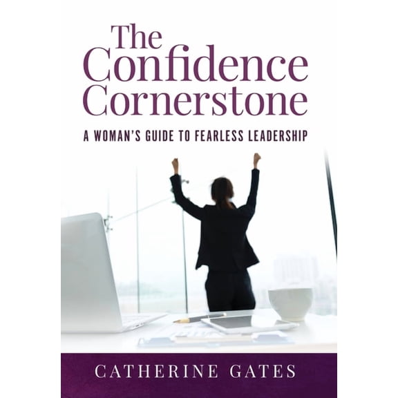 The Confidence Cornerstone: A Woman's Guide to Fearless Leadership, (Hardcover)