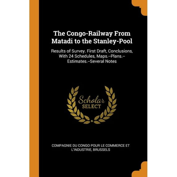 The Congo-Railway from Matadi to the Stanley-Pool : Results of Survey. First Draft, Conclusions, with 24 Schedules, Maps.--Plans.--Estimates.--Several Notes (Paperback)