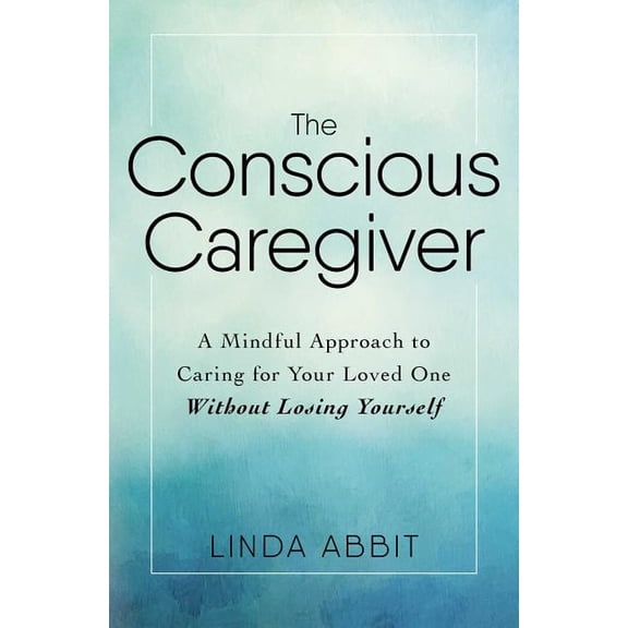 The Conscious Caregiver: A Mindful Approach to Caring for Your Loved One Without Losing Yourself, (Paperback)