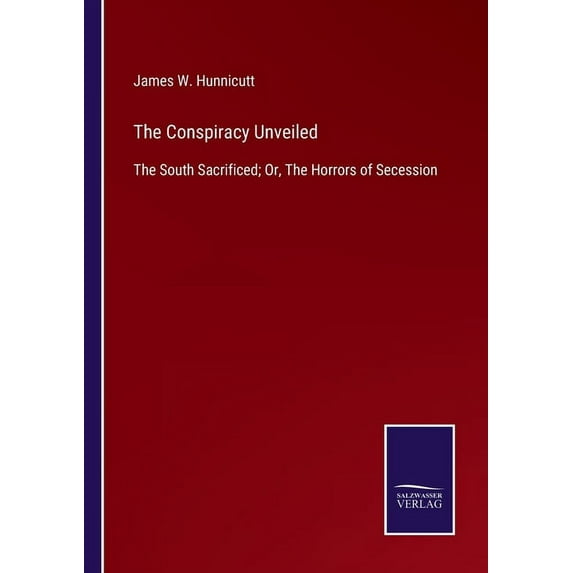 The Conspiracy Unveiled:The South Sacrificed; Or, The Horrors of Secession