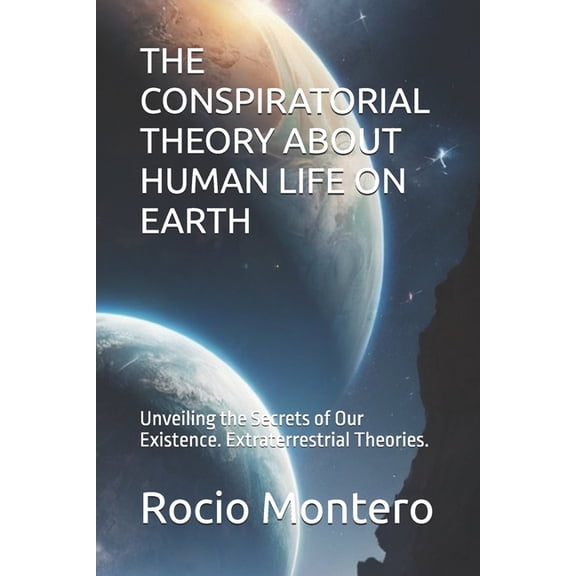 The Conspiratorial Theory about Human Life on Earth: Unveiling the Secrets of Our Existence. Extraterrestrial Theories., (Paperback)