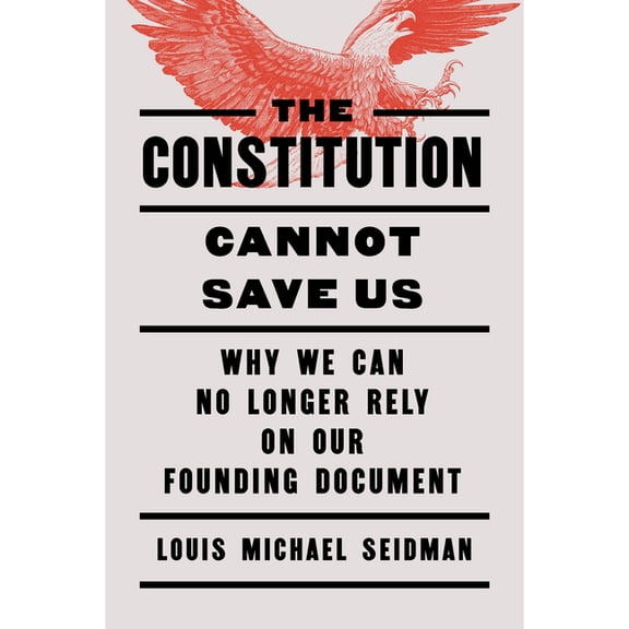 The Constitution Cannot Save Us: Why We Can No Longer Rely on Our Founding Document, (Hardcover)