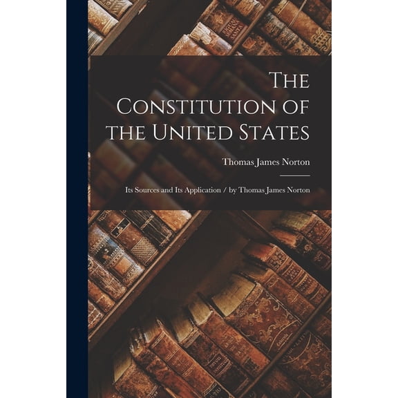 The Constitution of the United States: Its Sources and Its Application / by Thomas James Norton, (Paperback)