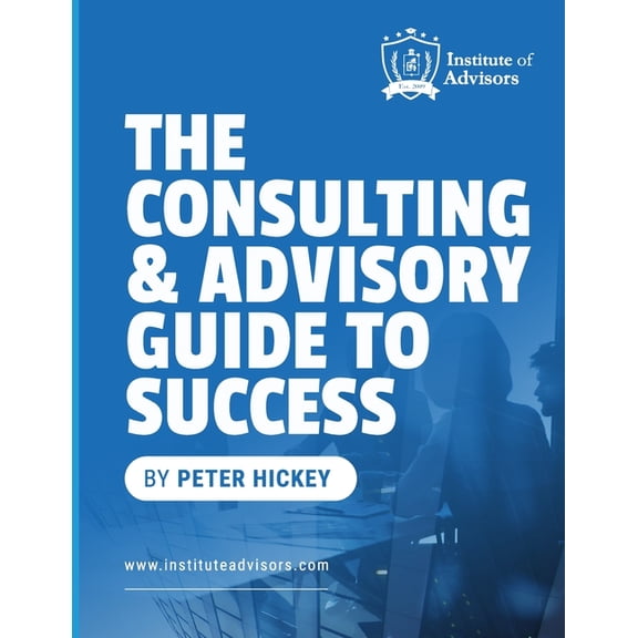 The Consulting and Advisory Guide to Success -- Start, build and grow a successful advisory practice, (Paperback)