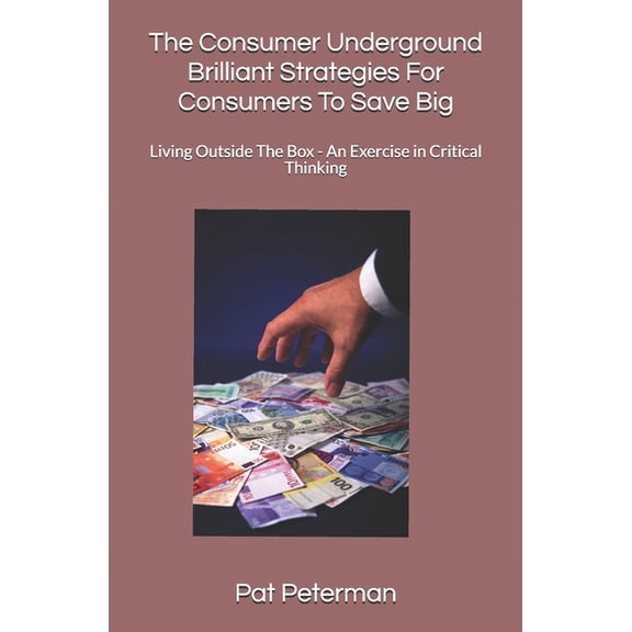 The Consumer Underground Brilliant Strategies For Consumers To Save Big: Living Outside The Box - An Exercise in Critical Thinking Paperback 1075639204 9781075639203 Pat Peterman
