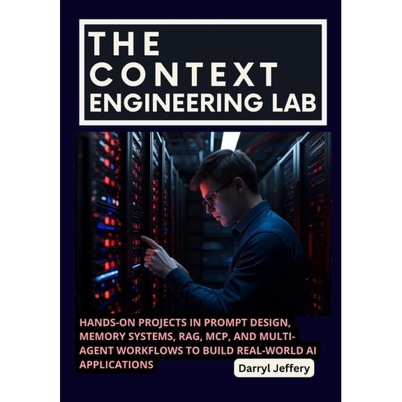 The Context Engineering Mastery Series:  The Context Engineering Lab: Hands-On Projects in Prompt Design, Memory Systems, RAG, MCP, and Multi-Agent Workflows to , (Paperback)
