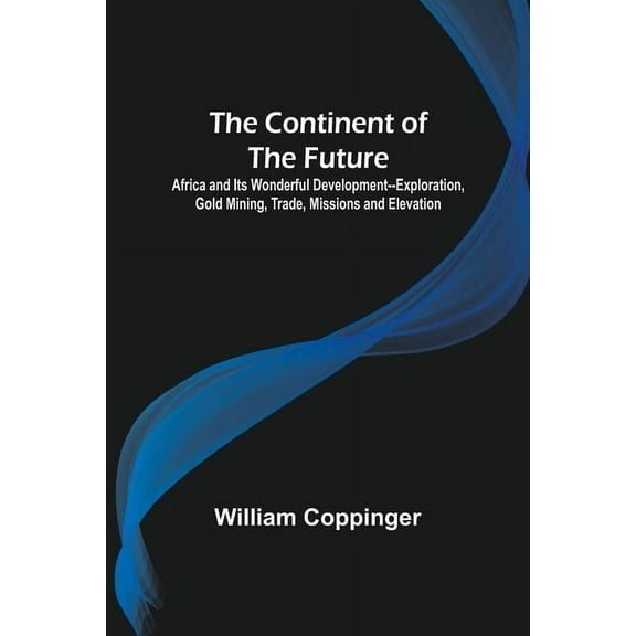 The Continent of the Future; Africa and Its Wonderful Development--Exploration, Gold Mining, Trade, Missions and Elevati, (Paperback)
