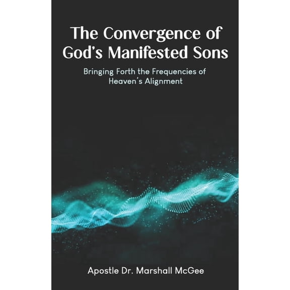The Convergence of God's Manifested Sons: Bringing Forth the Frequencies of Heaven's Alignment, (Paperback)