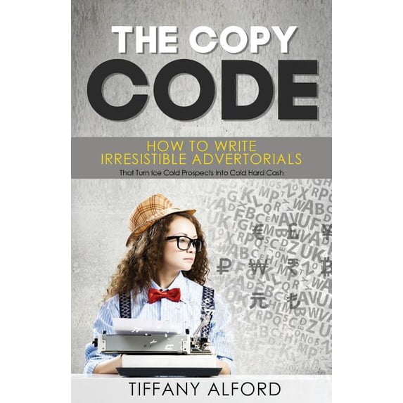 The Copy code: How To Write Irresistible Advertorials That Turn Ice Cold Prospects Into Cold Hard Cash Paperback 1975653807 9781975653804 Tiffany Alford