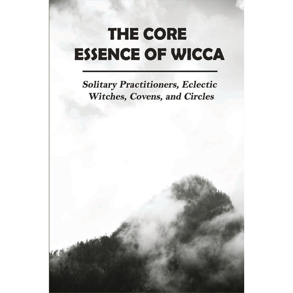 The Core Essence Of Wicca: Solitary Practitioners, Eclectic Witches, Covens, and Circles: Wicca Book Series (Paperback)