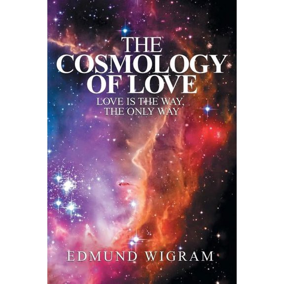 The Cosmology of Love: Love Is the Way, the Only Way, (Paperback)