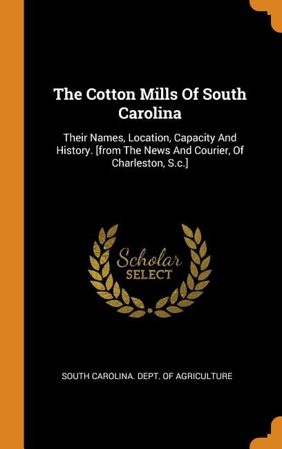 The Cotton Mills of South Carolina: Their Names, Location, Capacity and History. [from the News and Courier, of Charleston, S.C.] Hardcover
