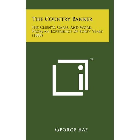 The Country Banker : His Clients, Cares, and Work, from an Experience of Forty Years (1885) (Hardcover)