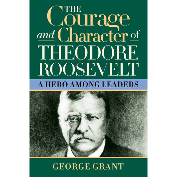 The Courage and Character of Theodore Roosevelt: A Hero Among Leaders, (Hardcover)