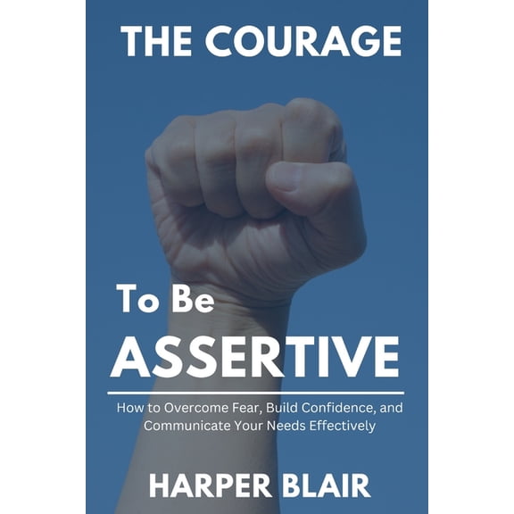 The Courage to Be Assertive: How to Overcome Fear, Build Confidence, and Communication Your Needs Effectively, (Paperback)