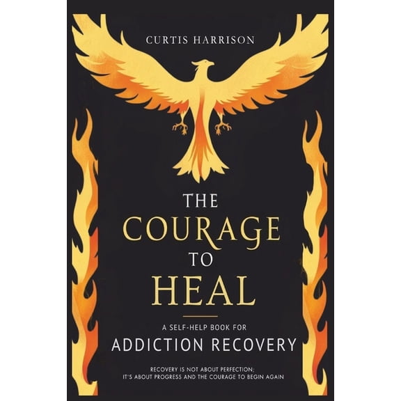 The Courage to Heal : A Self-Help Book for Addiction Recovery: Empowering You to Overcome Addiction, Build Resilience, and Reclaim Your Life (Paperback)