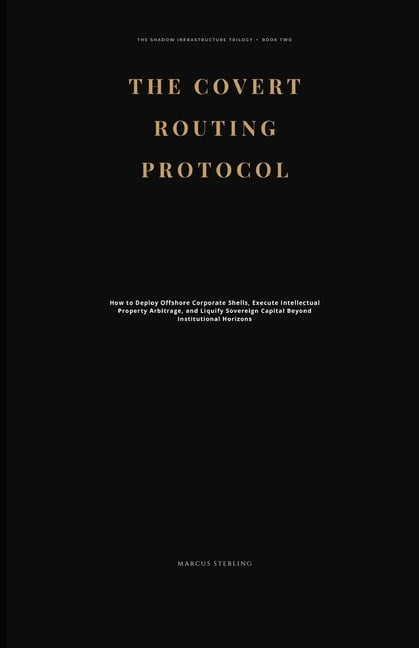 The Covert Routing Protocol: How to Deploy Offshore Corporate Shells, Execute Intellectual Property Arbitrage, and Liqui, (Paperback)
