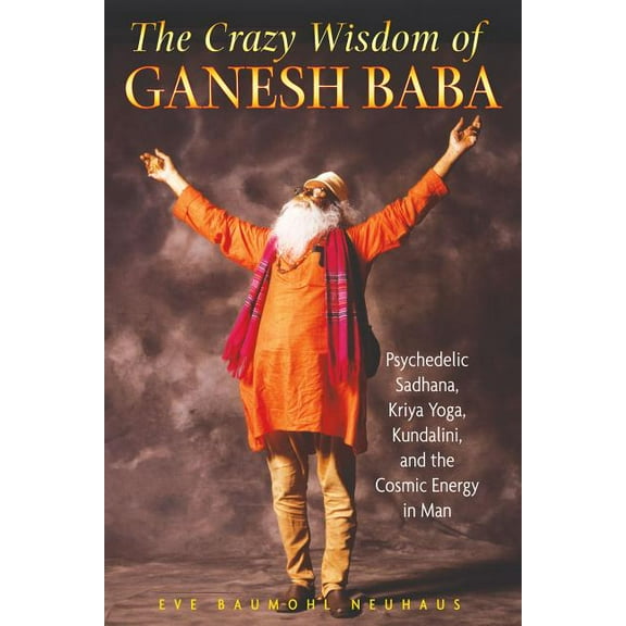 The Crazy Wisdom of Ganesh Baba : Psychedelic Sadhana, Kriya Yoga, Kundalini, and the Cosmic Energy in Man (Paperback)