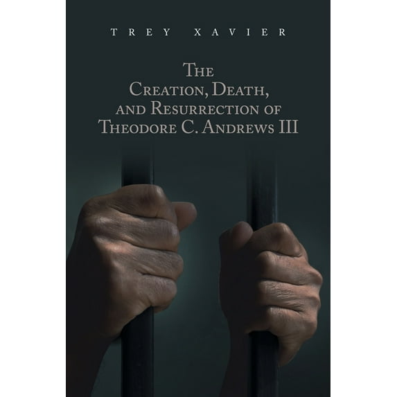 The Creation, Death, and Resurrection of Theodore C. Andrews III (Paperback) by Trey Xavier