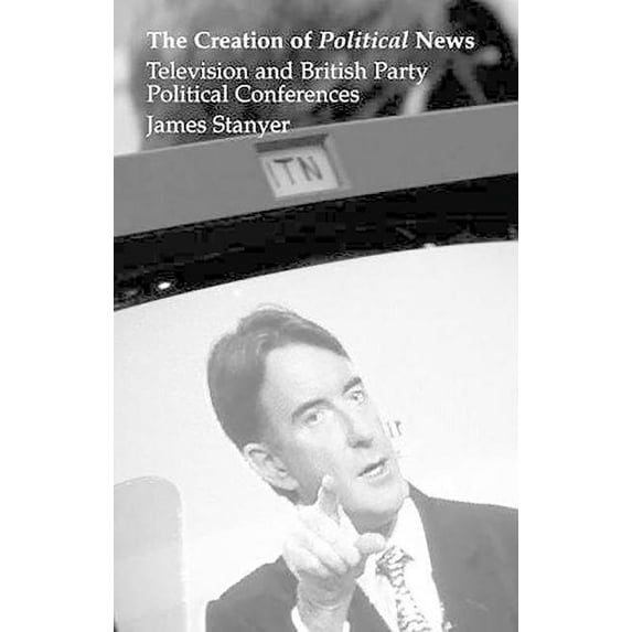 Creation of Political News: Television and British Party Political Conferences, (Hardcover)