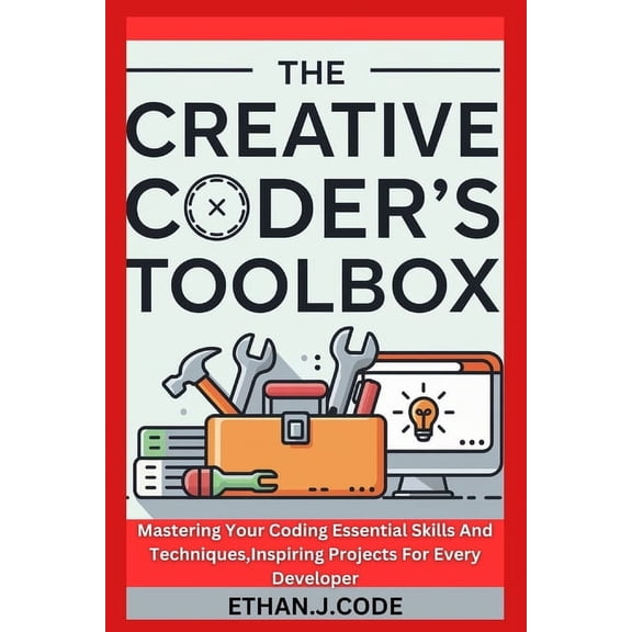 The Creative Coder's Toolbox: Mastering Your Coding Essential Skills And Techniques, Inspiring Projects For Every D, (Paperback)